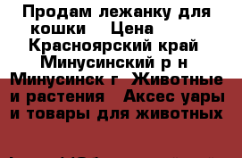 Продам лежанку для кошки. › Цена ­ 800 - Красноярский край, Минусинский р-н, Минусинск г. Животные и растения » Аксесcуары и товары для животных   